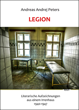 Andreas Andrej Peters: LEGION. Literarische Aufzeichnungen aus einem Irrenhaus 1940-1947.